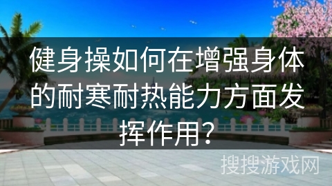 健身操如何在增强身体的耐寒耐热能力方面发挥作用？