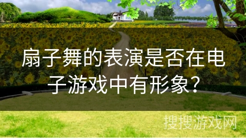 扇子舞的表演是否在电子游戏中有形象？