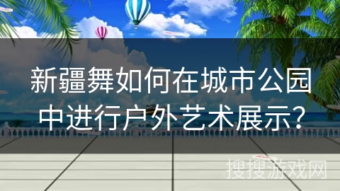 新疆舞如何在城市公园中进行户外艺术展示？