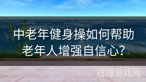 中老年健身操如何帮助老年人增强自信心？