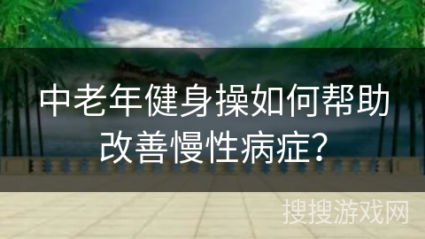 中老年健身操如何帮助改善慢性病症? 中老年健身操如何帮助改善慢性病症?