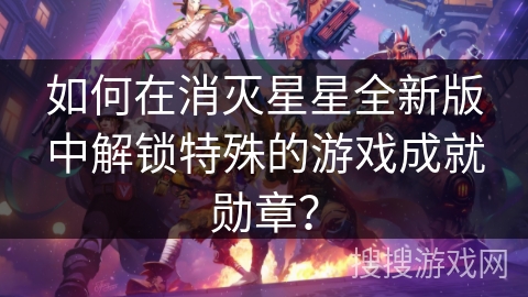 如何在消灭星星全新版中解锁特殊的游戏成就勋章？