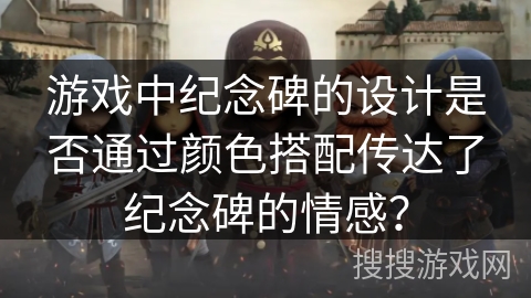 游戏中纪念碑的设计是否通过颜色搭配传达了纪念碑的情感？