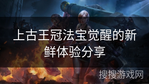 上古王冠法宝觉醒的新鲜体验分享 上古王冠法宝觉醒的新鲜体验分享