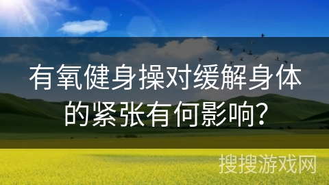 有氧健身操对缓解身体的紧张有何影响？