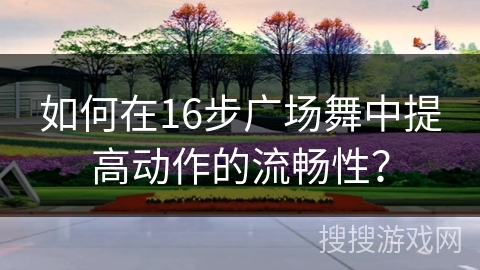 如何在16步广场舞中提高动作的流畅性？