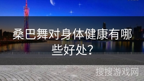 桑巴舞对身体健康有哪些好处？
