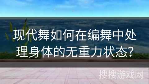 现代舞如何在编舞中处理身体的无重力状态？