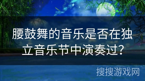 腰鼓舞的音乐是否在独立音乐节中演奏过？