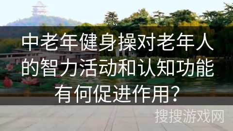 中老年健身操对老年人的智力活动和认知功能有何促进作用？