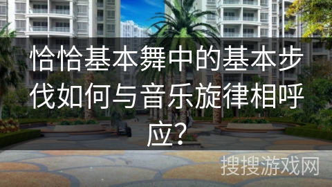 恰恰基本舞中的基本步伐如何与音乐旋律相呼应？