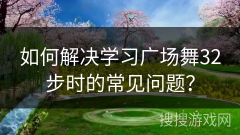 如何解决学习广场舞32步时的常见问题？