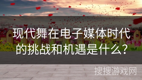 现代舞在电子媒体时代的挑战和机遇是什么？