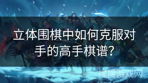 立体围棋中如何克服对手的高手棋谱？