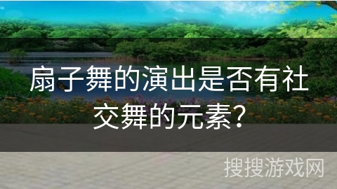 扇子舞的演出是否有社交舞的元素？