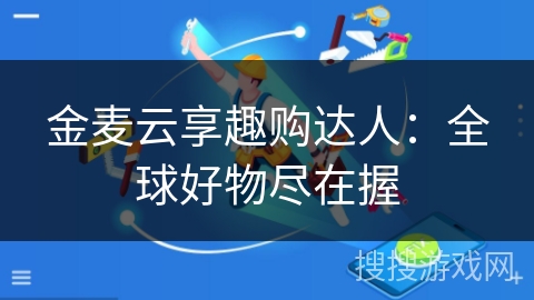 金麦云享趣购达人：全球好物尽在握