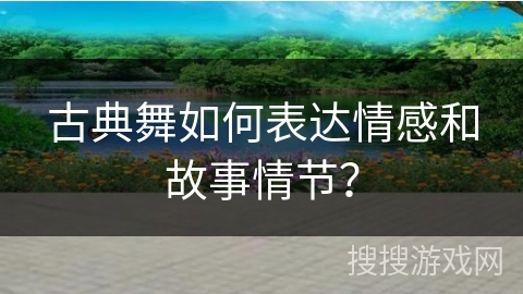古典舞如何表达情感和故事情节？