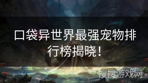 口袋异世界最强宠物排行榜揭晓！