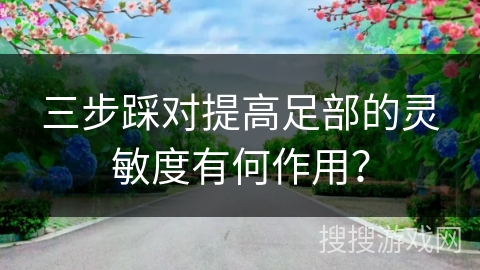 三步踩对提高足部的灵敏度有何作用？