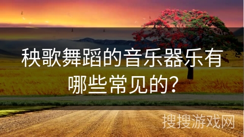 秧歌舞蹈的音乐器乐有哪些常见的？