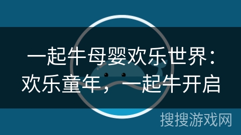 一起牛母婴欢乐世界：欢乐童年，一起牛开启