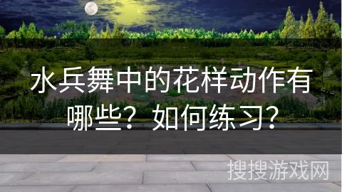 水兵舞中的花样动作有哪些？如何练习？