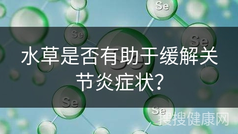 水草是否有助于缓解关节炎症状？