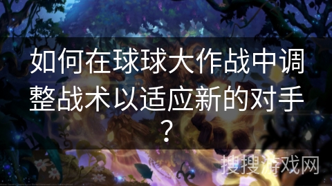 如何在球球大作战中调整战术以适应新的对手？