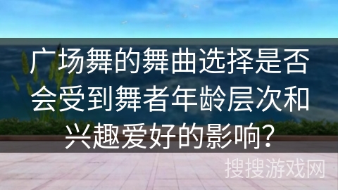 广场舞的舞曲选择是否会受到舞者年龄层次和兴趣爱好的影响？
