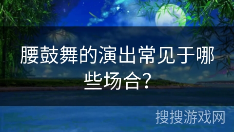 腰鼓舞的演出常见于哪些场合？