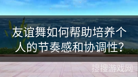 友谊舞如何帮助培养个人的节奏感和协调性？
