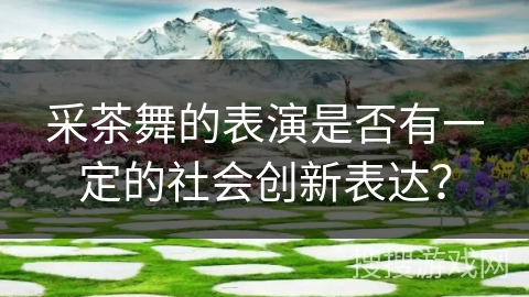 采茶舞的表演是否有一定的社会创新表达？