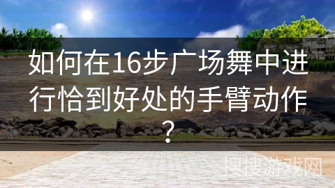如何在16步广场舞中进行恰到好处的手臂动作？