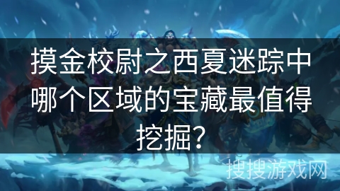 摸金校尉之西夏迷踪中哪个区域的宝藏最值得挖掘？