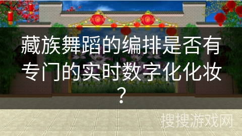藏族舞蹈的编排是否有专门的实时数字化化妆？