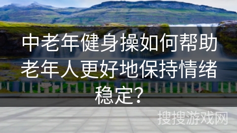 中老年健身操如何帮助老年人更好地保持情绪稳定？
