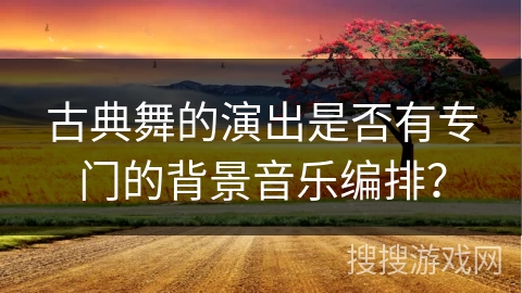 古典舞的演出是否有专门的背景音乐编排? 古典舞的演出是否有专门的背景音乐编排?