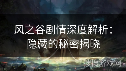 风之谷剧情深度解析:隐藏的秘密揭晓 风之谷剧情深度解析:隐藏的秘密揭晓