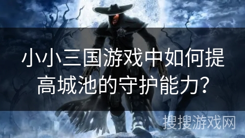 小小三国游戏中如何提高城池的守护能力? 小小三国游戏中如何提高城池的守护能力?