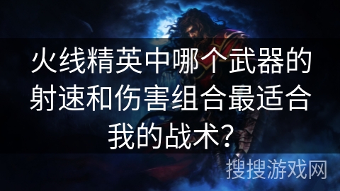 火线精英中哪个武器的射速和伤害组合最适合我的战术？