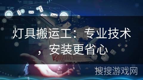 灯具搬运工:专业技术,安装更省心 灯具搬运工:专业技术,安装更省心