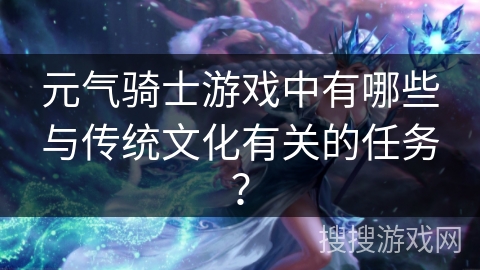 元气骑士游戏中有哪些与传统文化有关的任务？