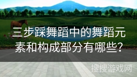 三步踩舞蹈中的舞蹈元素和构成部分有哪些？