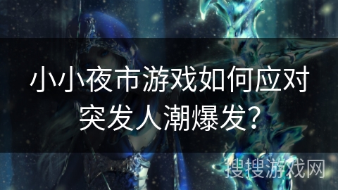 小小夜市游戏如何应对突发人潮爆发？