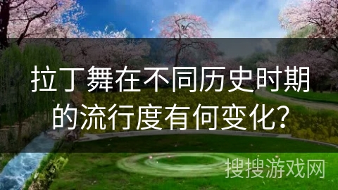 拉丁舞在不同历史时期的流行度有何变化？