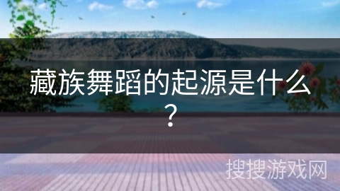 藏族舞蹈的起源是什么？