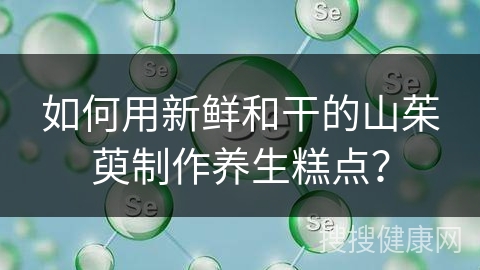 如何用新鲜和干的山茱萸制作养生糕点？