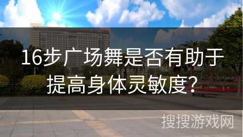 16步广场舞是否有助于提高身体灵敏度？