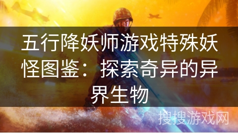 五行降妖师游戏特殊妖怪图鉴：探索奇异的异界生物