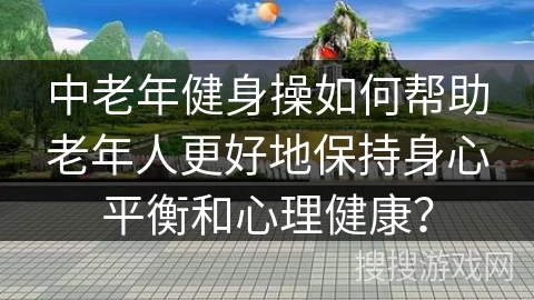 中老年健身操如何帮助老年人更好地保持身心平衡和心理健康？